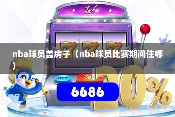nba球员盖房子（nba球员比赛期间住哪）