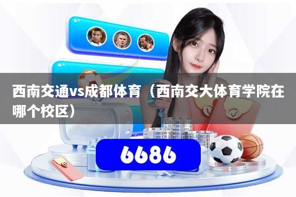 西南交通vs成都体育（西南交大体育学院在哪个校区）