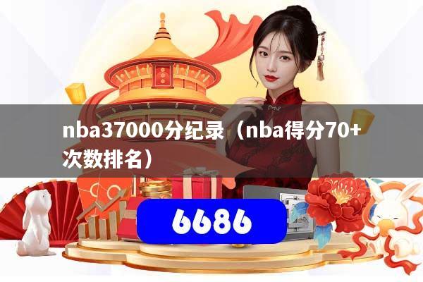 nba37000分纪录(nba得分70+次数排名)
