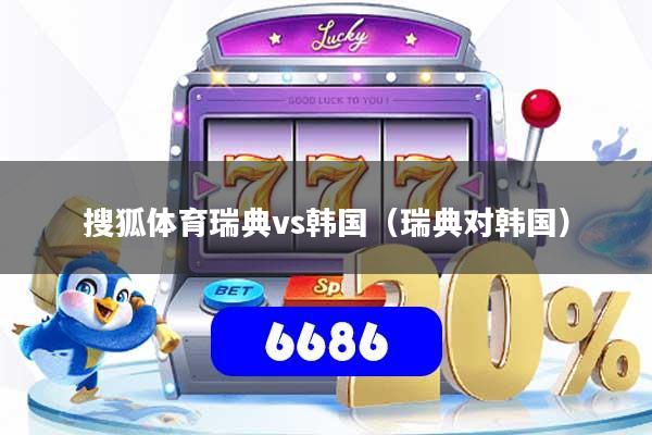 搜狐体育瑞典vs韩国(瑞典对韩国)