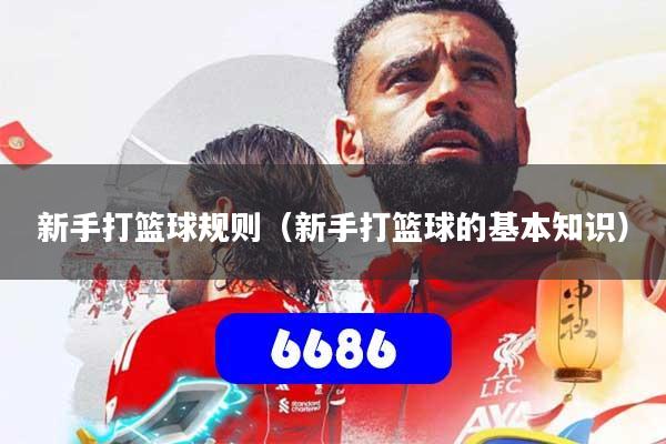 新手打篮球规则(新手打篮球的基本知识)